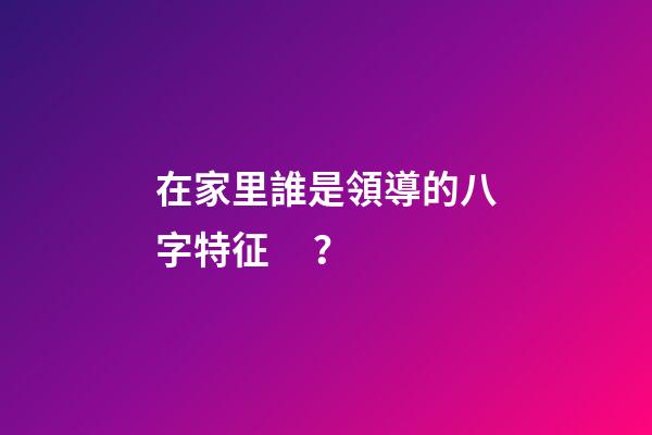 在家里誰是領導的八字特征？